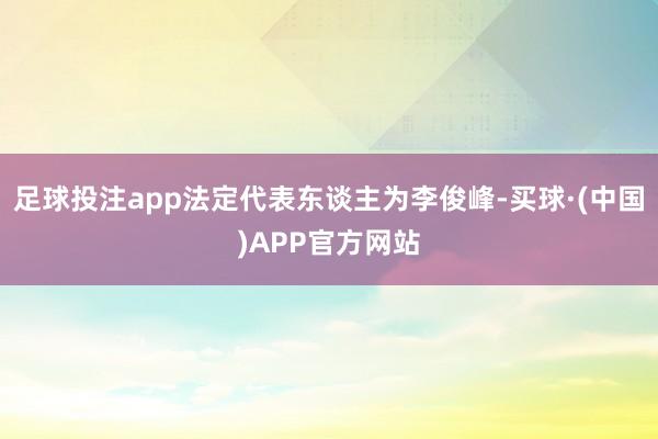 足球投注app法定代表东谈主为李俊峰-买球·(中国)APP官方网站