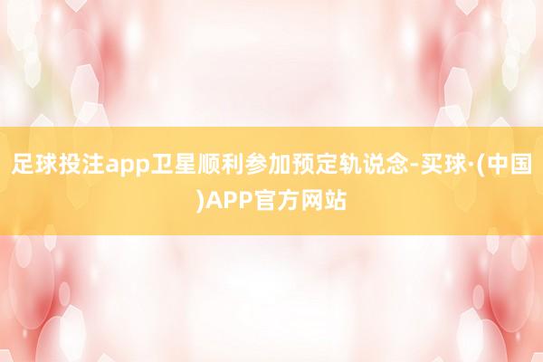 足球投注app卫星顺利参加预定轨说念-买球·(中国)APP官方网站