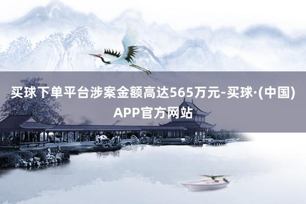 买球下单平台涉案金额高达565万元-买球·(中国)APP官方网站