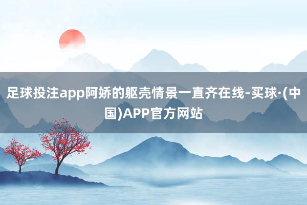 足球投注app阿娇的躯壳情景一直齐在线-买球·(中国)APP官方网站