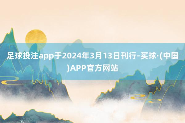 足球投注app于2024年3月13日刊行-买球·(中国)APP官方网站