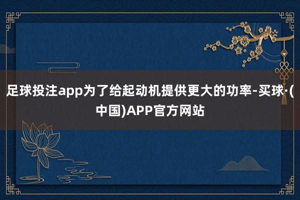 足球投注app为了给起动机提供更大的功率-买球·(中国)APP官方网站