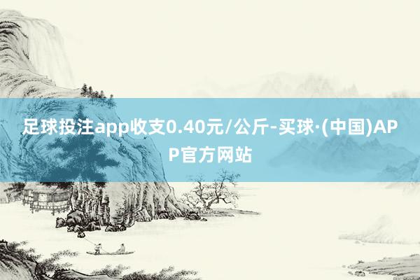 足球投注app收支0.40元/公斤-买球·(中国)APP官方网站