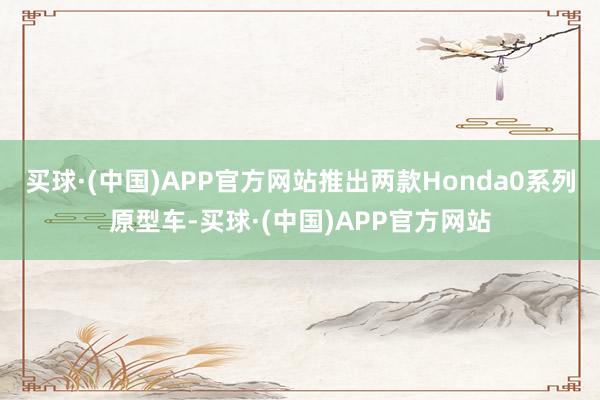 买球·(中国)APP官方网站推出两款Honda0系列原型车-买球·(中国)APP官方网站