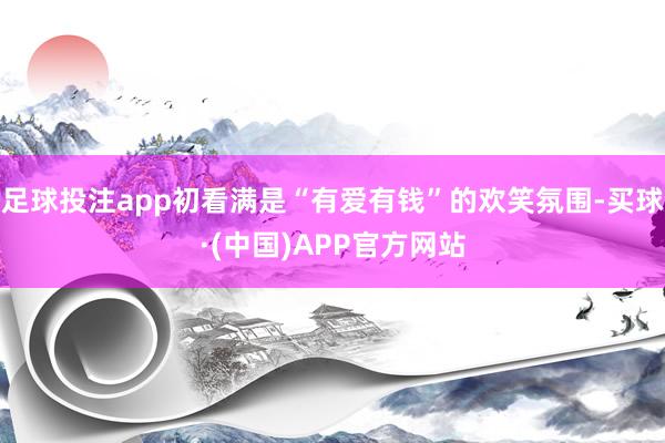 足球投注app初看满是“有爱有钱”的欢笑氛围-买球·(中国)APP官方网站