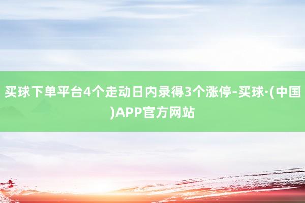 买球下单平台4个走动日内录得3个涨停-买球·(中国)APP官方网站