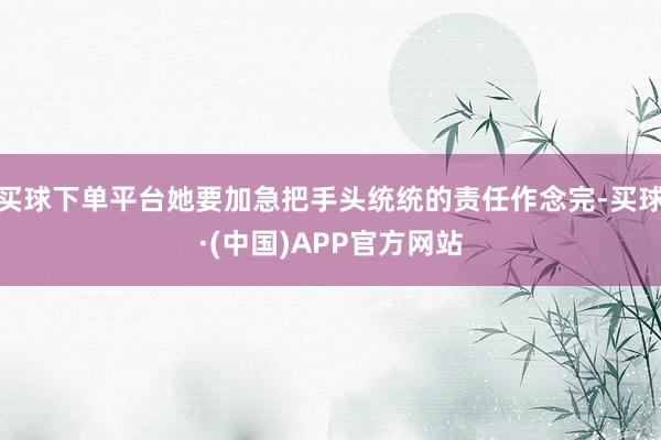 买球下单平台她要加急把手头统统的责任作念完-买球·(中国)APP官方网站