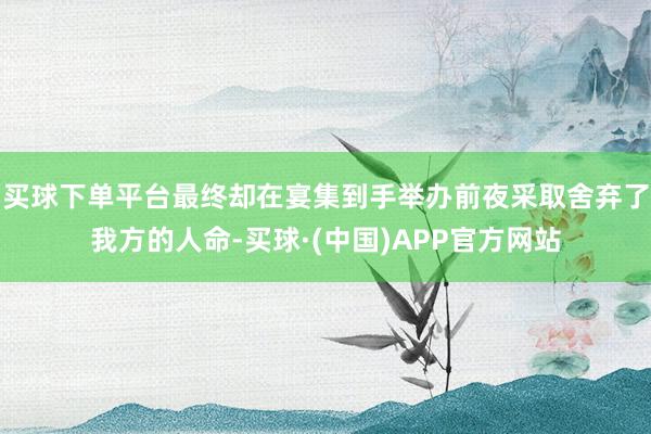 买球下单平台最终却在宴集到手举办前夜采取舍弃了我方的人命-买球·(中国)APP官方网站