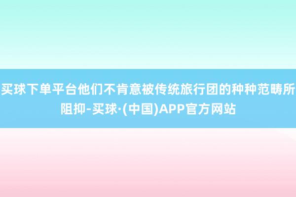 买球下单平台他们不肯意被传统旅行团的种种范畴所阻抑-买球·(中国)APP官方网站