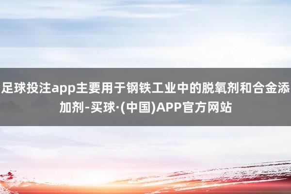 足球投注app主要用于钢铁工业中的脱氧剂和合金添加剂-买球·(中国)APP官方网站