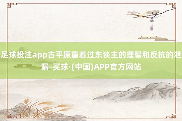 足球投注app古平原靠着过东谈主的理智和反抗的泄漏-买球·(中国)APP官方网站