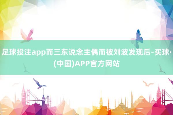 足球投注app而三东说念主偶而被刘波发现后-买球·(中国)APP官方网站