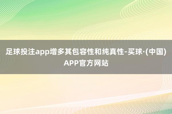 足球投注app增多其包容性和纯真性-买球·(中国)APP官方网站