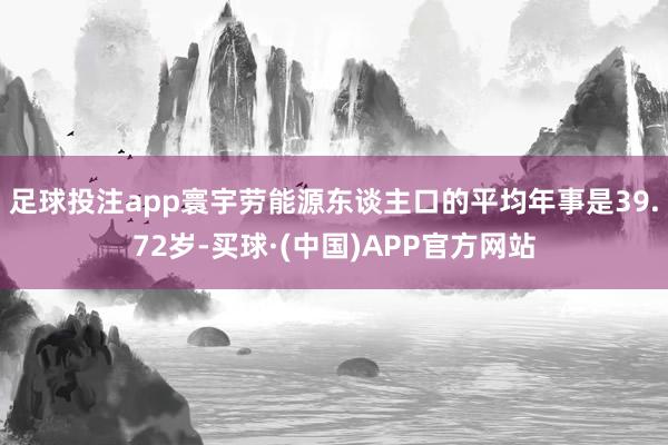 足球投注app寰宇劳能源东谈主口的平均年事是39.72岁-买球·(中国)APP官方网站