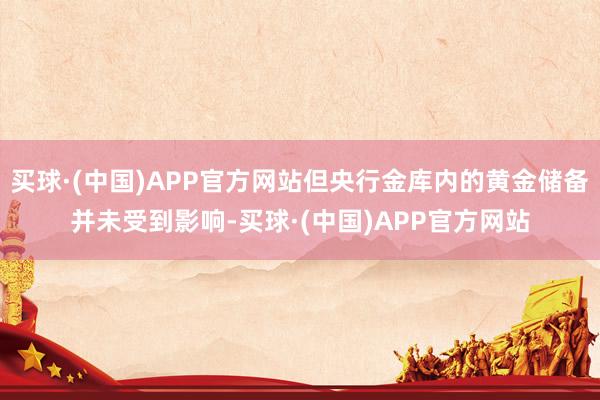 买球·(中国)APP官方网站但央行金库内的黄金储备并未受到影响-买球·(中国)APP官方网站