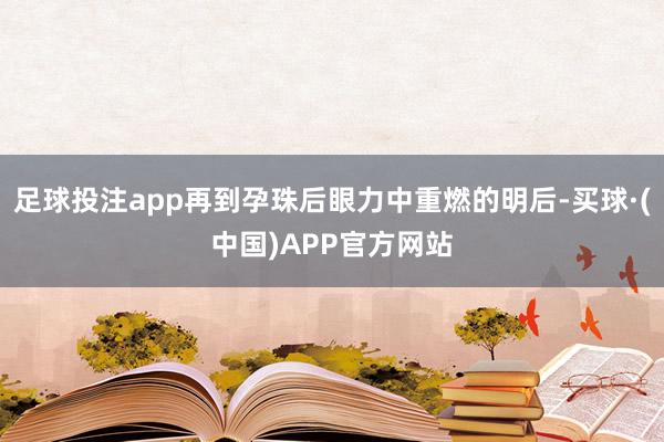 足球投注app再到孕珠后眼力中重燃的明后-买球·(中国)APP官方网站