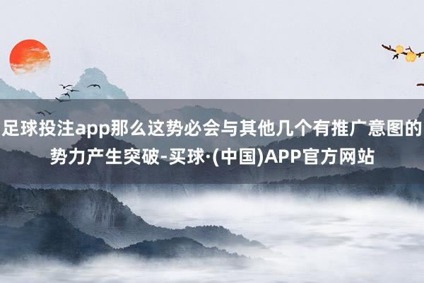 足球投注app那么这势必会与其他几个有推广意图的势力产生突破-买球·(中国)APP官方网站