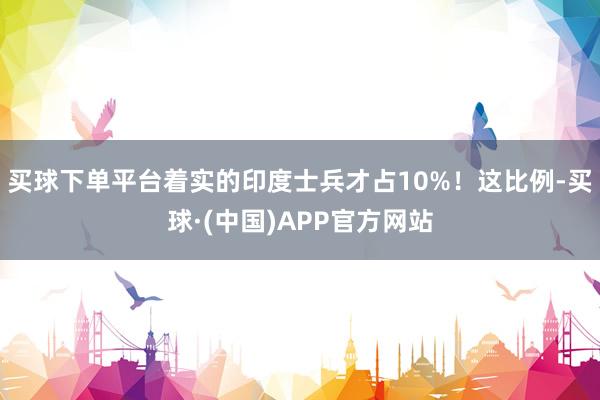 买球下单平台着实的印度士兵才占10%！这比例-买球·(中国)APP官方网站