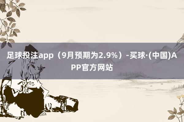 足球投注app（9月预期为2.9%）-买球·(中国)APP官方网站