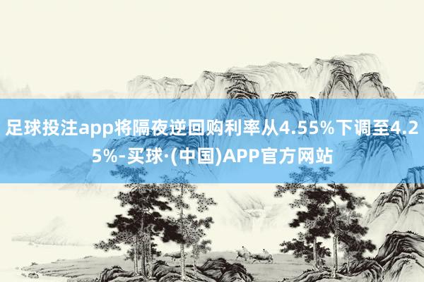 足球投注app将隔夜逆回购利率从4.55%下调至4.25%-买球·(中国)APP官方网站