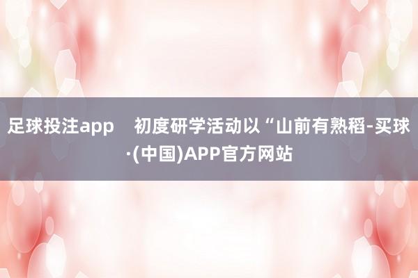 足球投注app    初度研学活动以“山前有熟稻-买球·(中国)APP官方网站