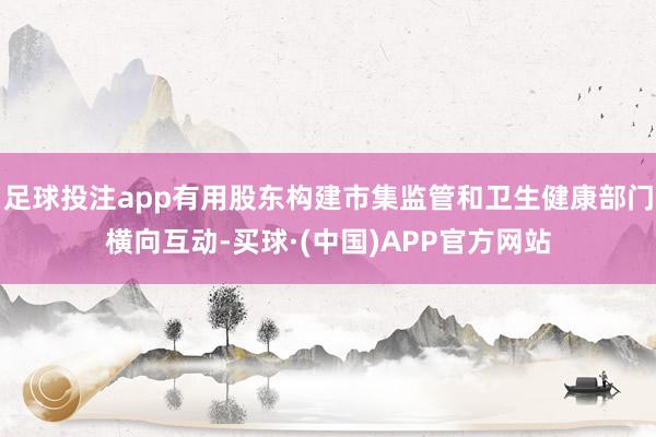 足球投注app有用股东构建市集监管和卫生健康部门横向互动-买球·(中国)APP官方网站