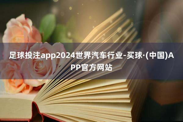 足球投注app2024世界汽车行业-买球·(中国)APP官方网站