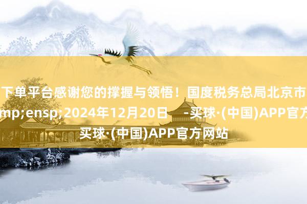 买球下单平台感谢您的撑握与领悟！国度税务总局北京市税务局&ensp;2024年12月20日    -买球·(中国)APP官方网站