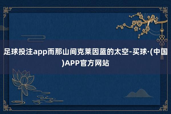 足球投注app而那山间克莱因蓝的太空-买球·(中国)APP官方网站