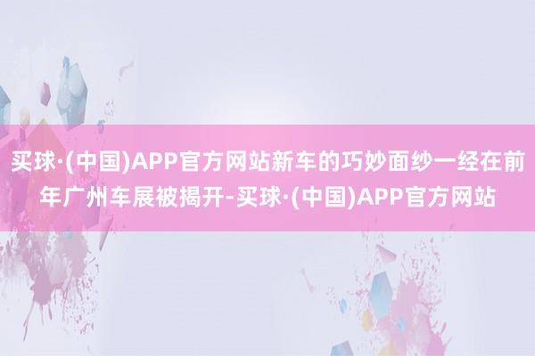 买球·(中国)APP官方网站新车的巧妙面纱一经在前年广州车展被揭开-买球·(中国)APP官方网站