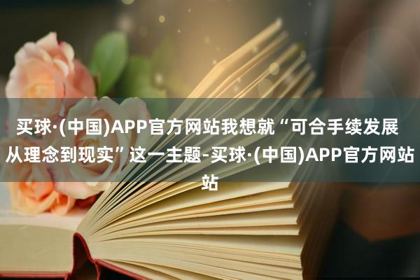 买球·(中国)APP官方网站我想就“可合手续发展 从理念到现实”这一主题-买球·(中国)APP官方网站