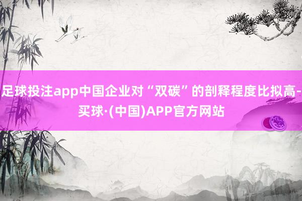 足球投注app中国企业对“双碳”的剖释程度比拟高-买球·(中国)APP官方网站