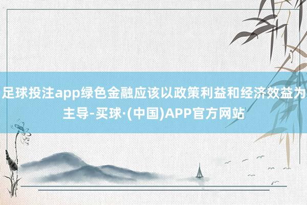 足球投注app绿色金融应该以政策利益和经济效益为主导-买球·(中国)APP官方网站