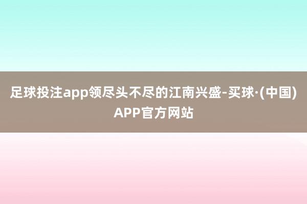 足球投注app领尽头不尽的江南兴盛-买球·(中国)APP官方网站