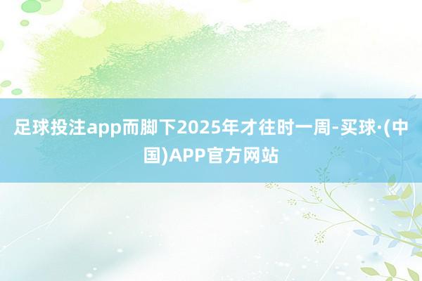 足球投注app而脚下2025年才往时一周-买球·(中国)APP官方网站