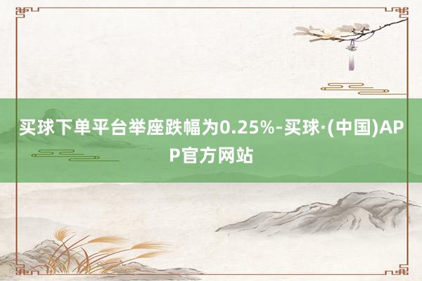 买球下单平台举座跌幅为0.25%-买球·(中国)APP官方网站