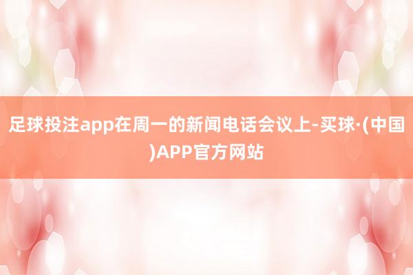 足球投注app在周一的新闻电话会议上-买球·(中国)APP官方网站