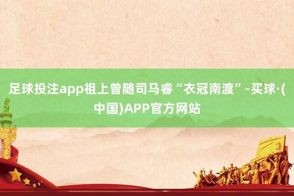 足球投注app祖上曾随司马睿“衣冠南渡”-买球·(中国)APP官方网站