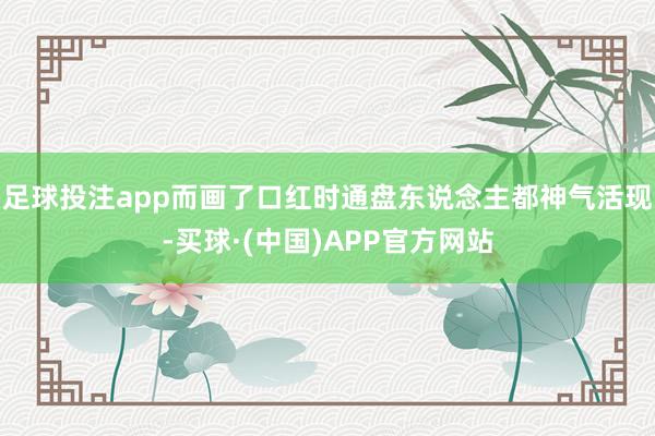 足球投注app而画了口红时通盘东说念主都神气活现-买球·(中国)APP官方网站