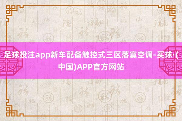 足球投注app新车配备触控式三区落寞空调-买球·(中国)APP官方网站