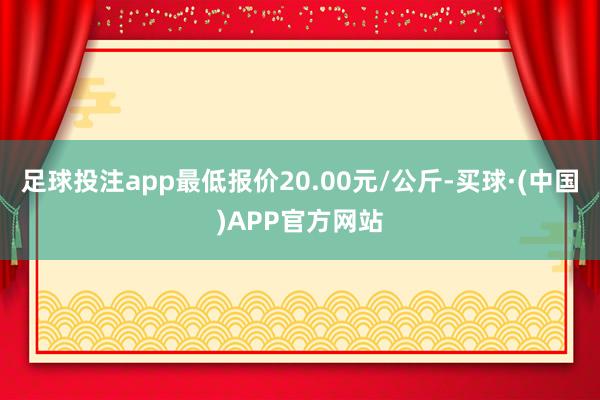 足球投注app最低报价20.00元/公斤-买球·(中国)APP官方网站