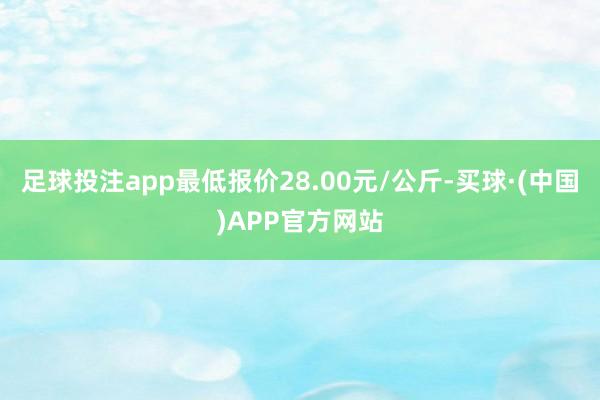 足球投注app最低报价28.00元/公斤-买球·(中国)APP官方网站