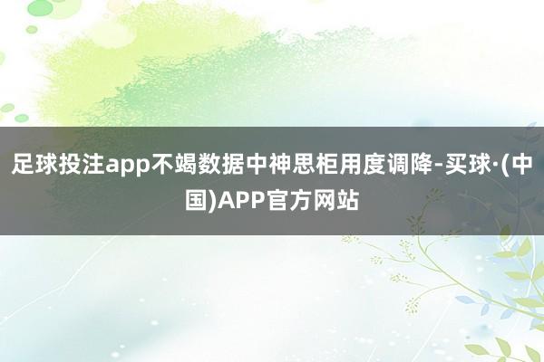 足球投注app不竭数据中神思柜用度调降-买球·(中国)APP官方网站