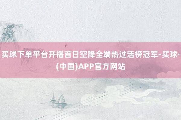 买球下单平台开播首日空降全端热过活榜冠军-买球·(中国)APP官方网站