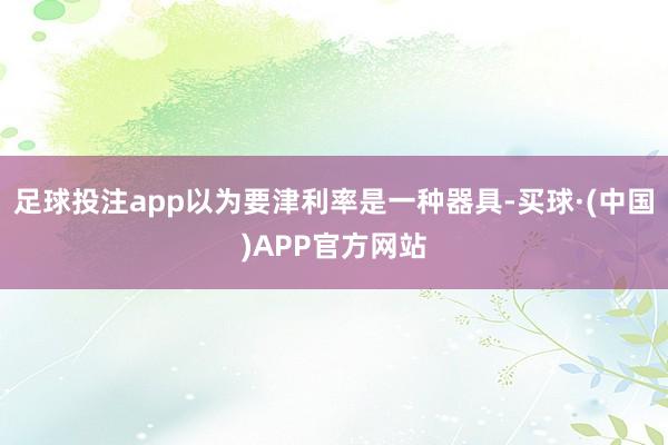 足球投注app以为要津利率是一种器具-买球·(中国)APP官方网站