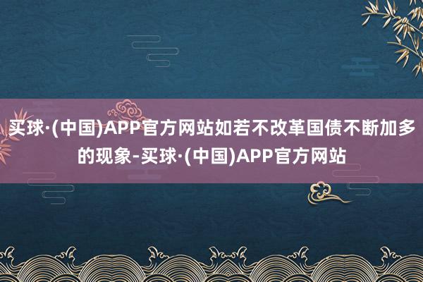 买球·(中国)APP官方网站如若不改革国债不断加多的现象-买球·(中国)APP官方网站