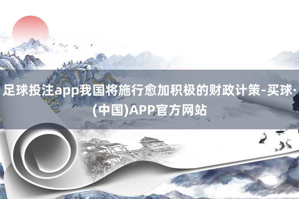 足球投注app我国将施行愈加积极的财政计策-买球·(中国)APP官方网站