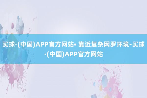 买球·(中国)APP官方网站• 靠近复杂网罗环境-买球·(中国)APP官方网站