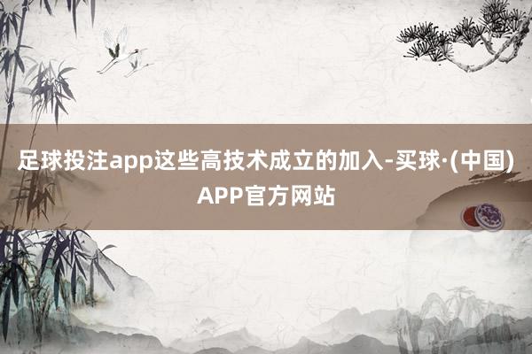 足球投注app这些高技术成立的加入-买球·(中国)APP官方网站