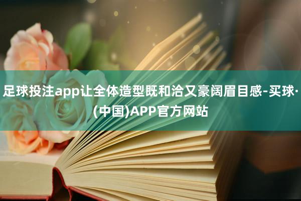 足球投注app让全体造型既和洽又豪阔眉目感-买球·(中国)APP官方网站